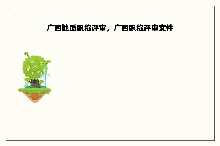 广西地质职称评审，广西职称评审文件
