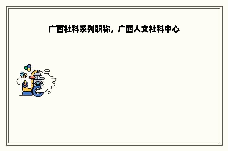 广西社科系列职称，广西人文社科中心