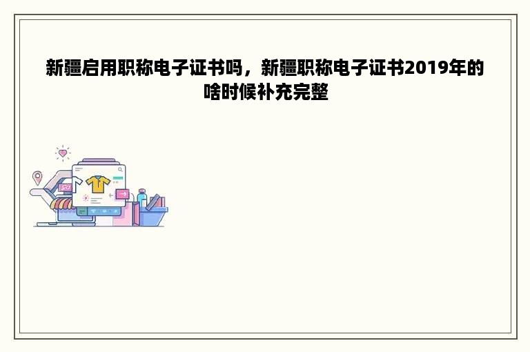 新疆启用职称电子证书吗，新疆职称电子证书2019年的啥时候补充完整