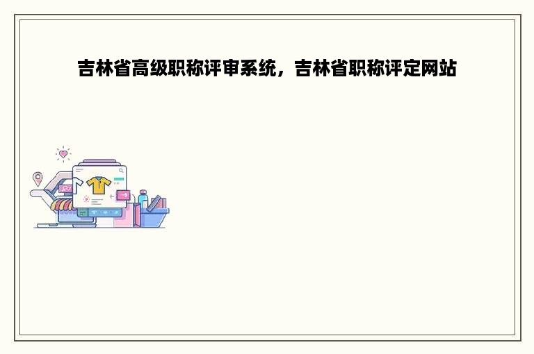 吉林省高级职称评审系统，吉林省职称评定网站