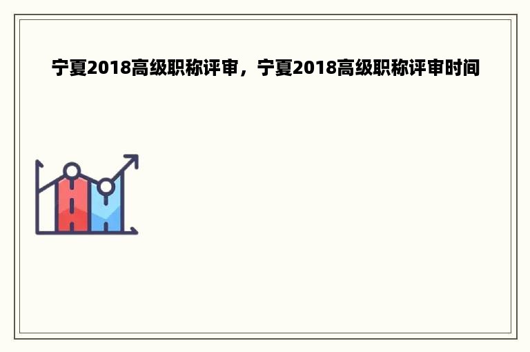 宁夏2018高级职称评审，宁夏2018高级职称评审时间