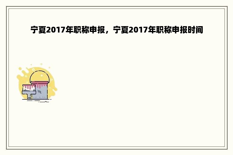 宁夏2017年职称申报，宁夏2017年职称申报时间