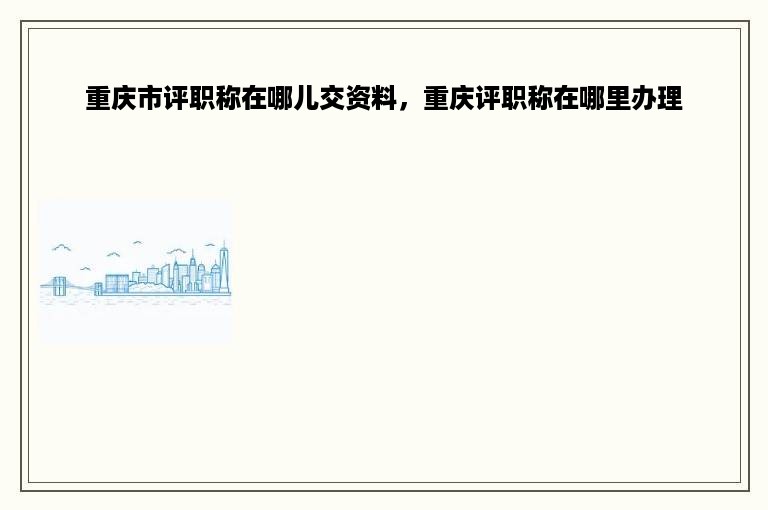 重庆市评职称在哪儿交资料，重庆评职称在哪里办理