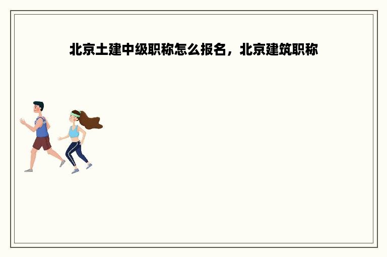 北京土建中级职称怎么报名，北京建筑职称