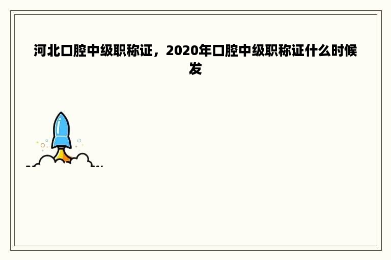 河北口腔中级职称证，2020年口腔中级职称证什么时候发