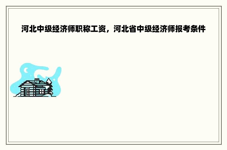 河北中级经济师职称工资，河北省中级经济师报考条件