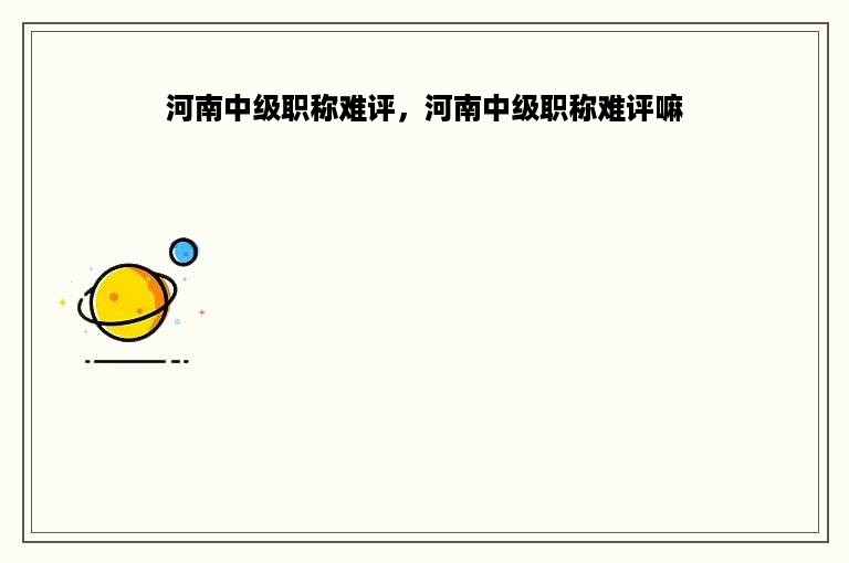 河南中级职称难评，河南中级职称难评嘛