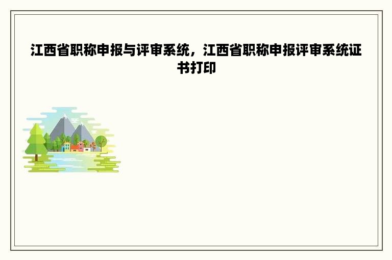 江西省职称申报与评审系统，江西省职称申报评审系统证书打印