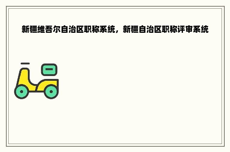 新疆维吾尔自治区职称系统，新疆自治区职称评审系统