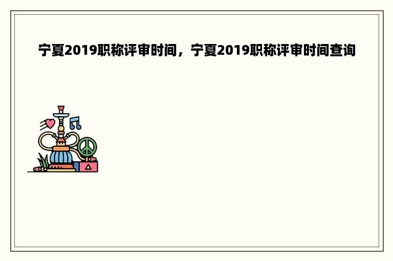 宁夏2019职称评审时间，宁夏2019职称评审时间查询