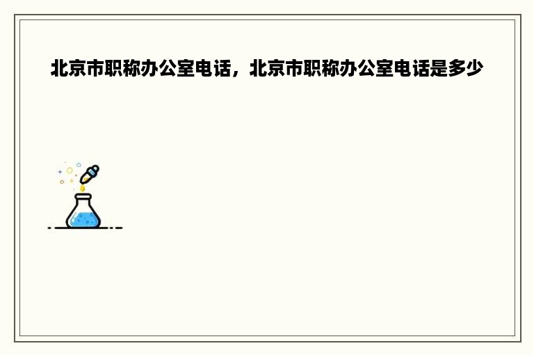 北京市职称办公室电话，北京市职称办公室电话是多少