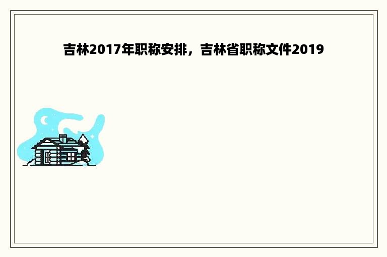 吉林2017年职称安排，吉林省职称文件2019