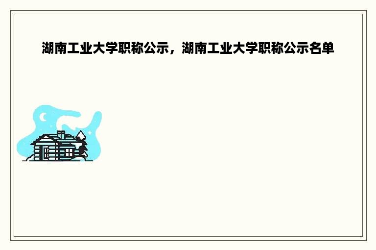 湖南工业大学职称公示，湖南工业大学职称公示名单