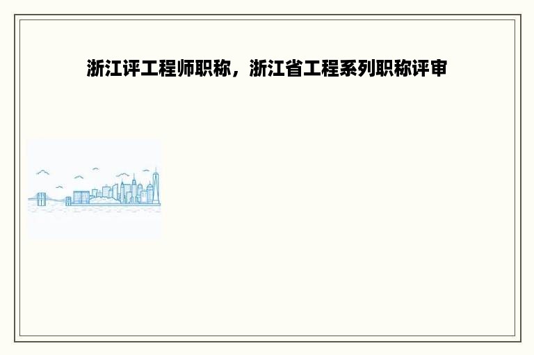 浙江评工程师职称，浙江省工程系列职称评审