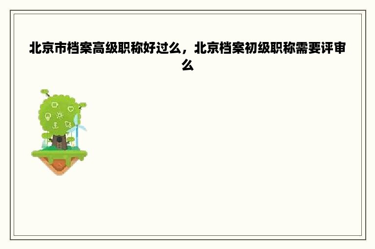 北京市档案高级职称好过么，北京档案初级职称需要评审么