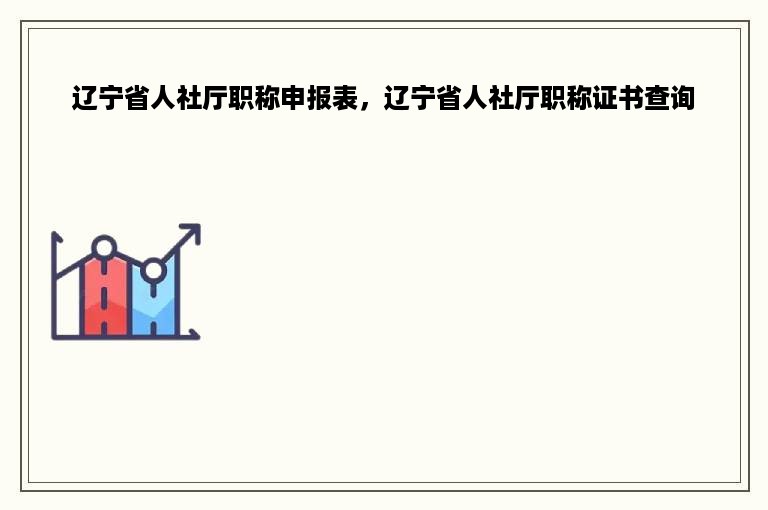 辽宁省人社厅职称申报表，辽宁省人社厅职称证书查询