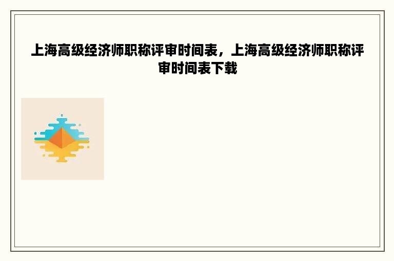 上海高级经济师职称评审时间表，上海高级经济师职称评审时间表下载