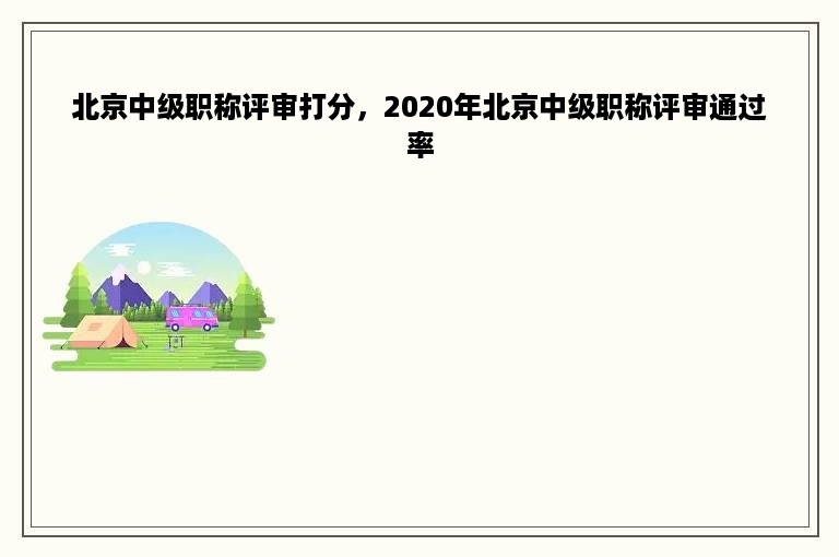 北京中级职称评审打分，2020年北京中级职称评审通过率