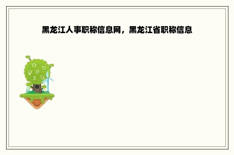 黑龙江人事职称信息网，黑龙江省职称信息
