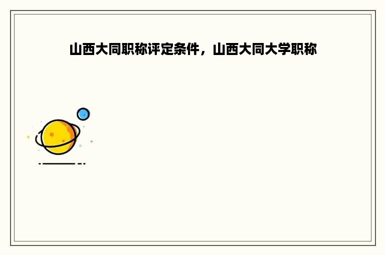 山西大同职称评定条件，山西大同大学职称