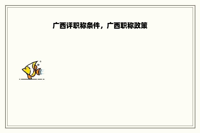 广西评职称条件，广西职称政策