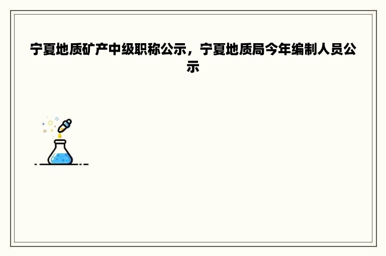 宁夏地质矿产中级职称公示，宁夏地质局今年编制人员公示