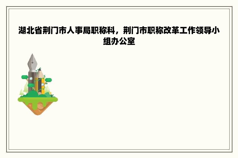 湖北省荆门市人事局职称科，荆门市职称改革工作领导小组办公室