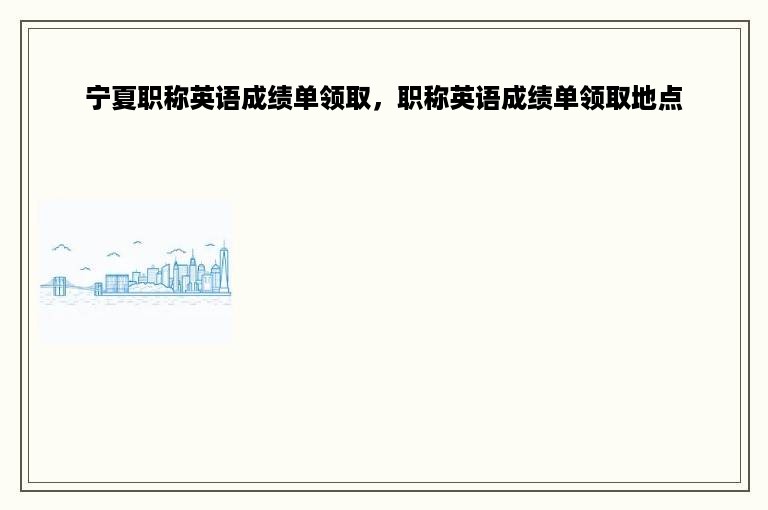 宁夏职称英语成绩单领取，职称英语成绩单领取地点
