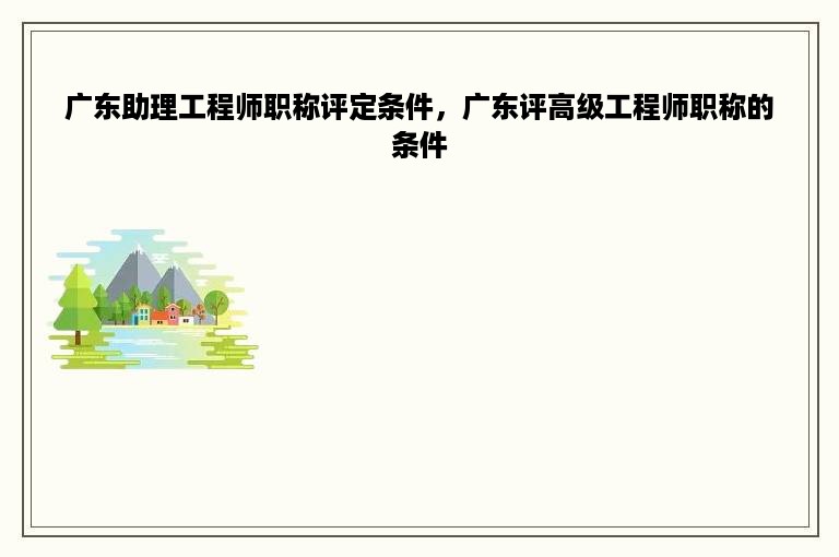 广东助理工程师职称评定条件，广东评高级工程师职称的条件