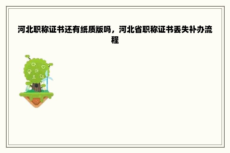 河北职称证书还有纸质版吗，河北省职称证书丢失补办流程