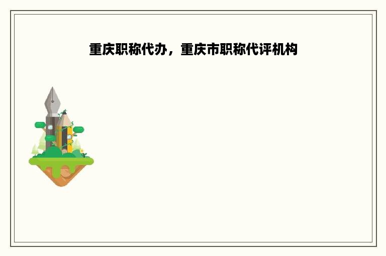 重庆职称代办，重庆市职称代评机构