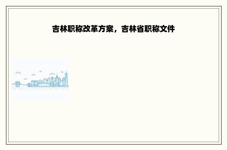 吉林职称改革方案，吉林省职称文件