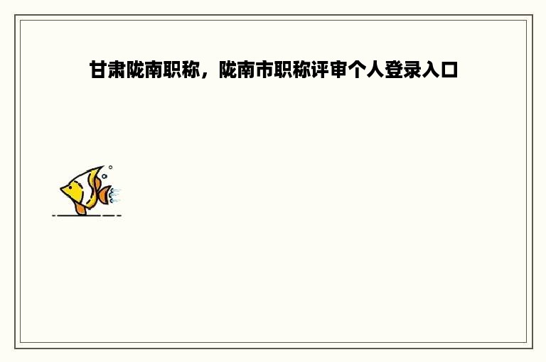 甘肃陇南职称，陇南市职称评审个人登录入口