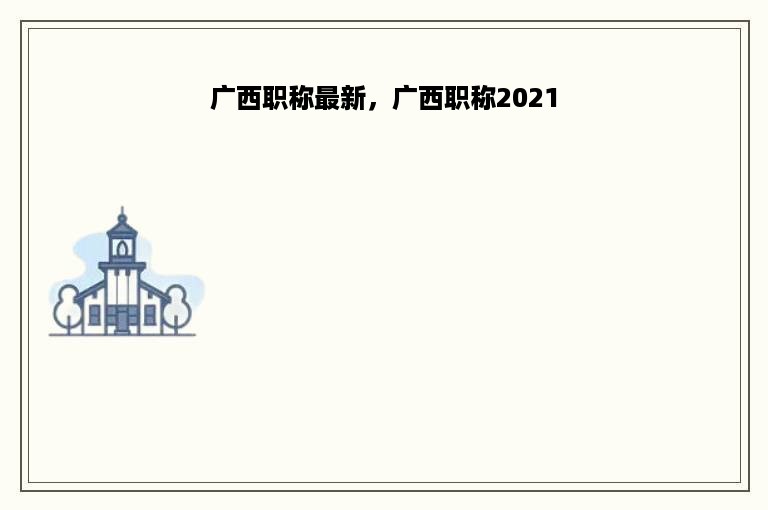 广西职称最新，广西职称2021