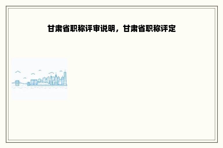 甘肃省职称评审说明，甘肃省职称评定