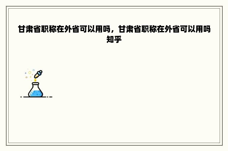 甘肃省职称在外省可以用吗，甘肃省职称在外省可以用吗知乎