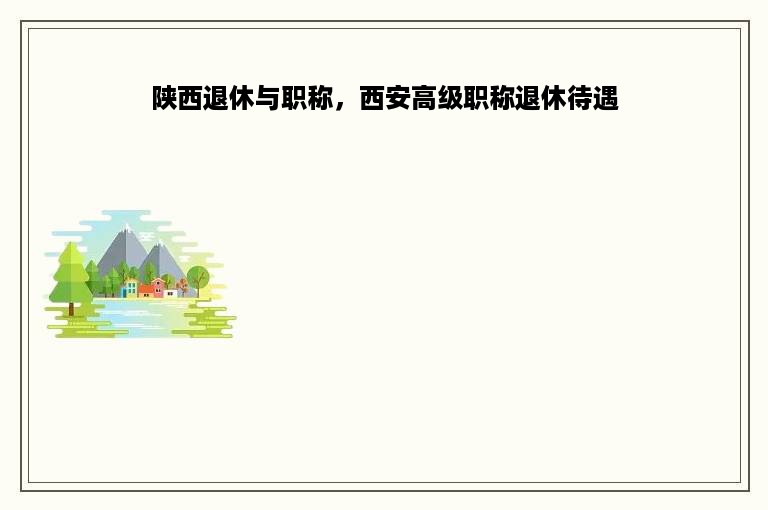 陕西退休与职称，西安高级职称退休待遇