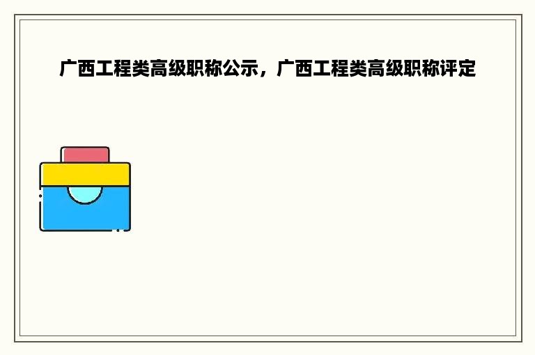 广西工程类高级职称公示，广西工程类高级职称评定