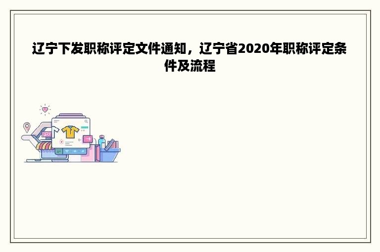 辽宁下发职称评定文件通知，辽宁省2020年职称评定条件及流程