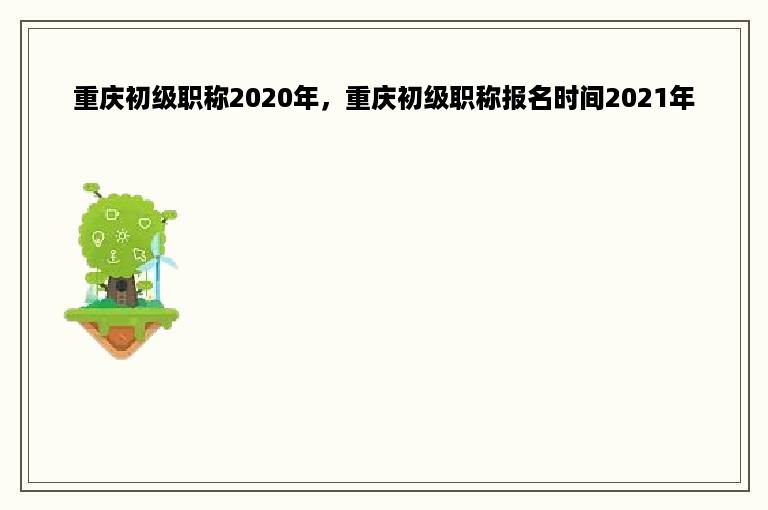 重庆初级职称2020年，重庆初级职称报名时间2021年