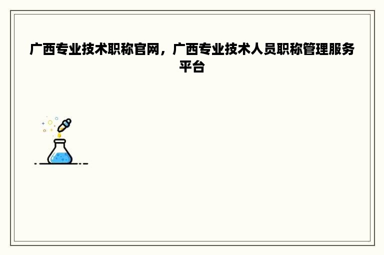 广西专业技术职称官网，广西专业技术人员职称管理服务平台