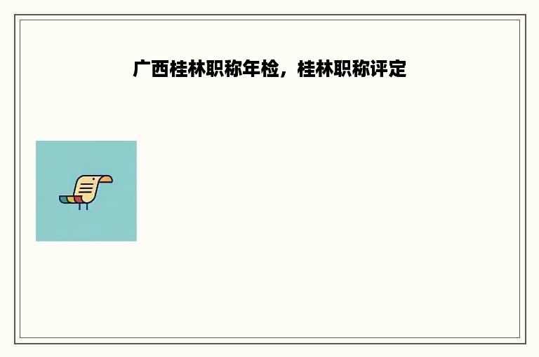 广西桂林职称年检，桂林职称评定