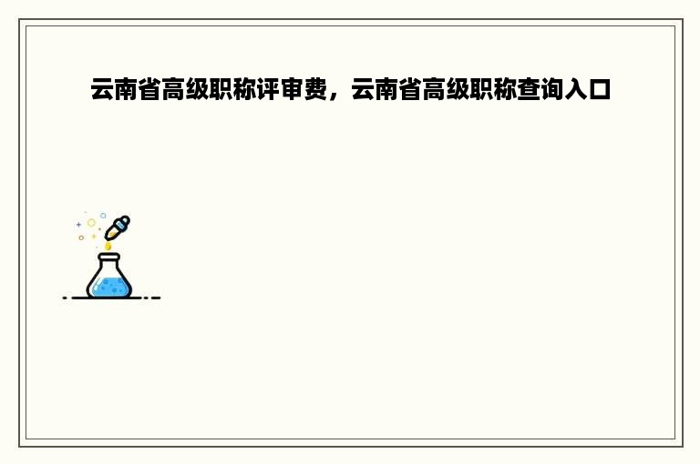 云南省高级职称评审费，云南省高级职称查询入口