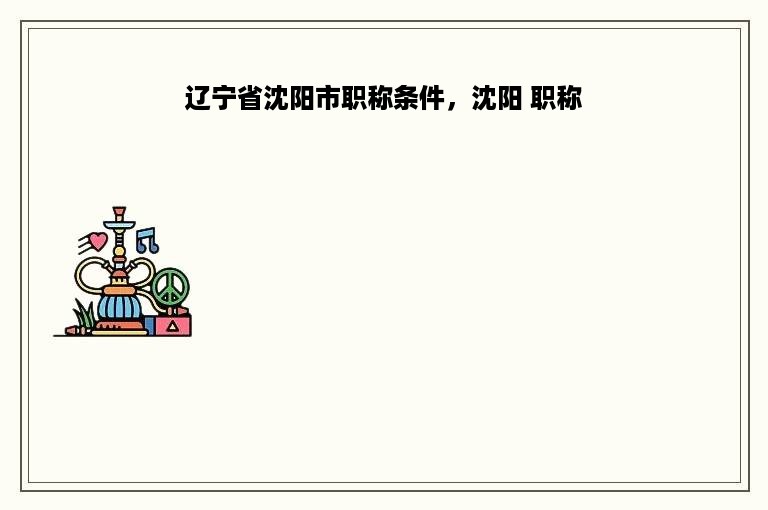辽宁省沈阳市职称条件，沈阳 职称