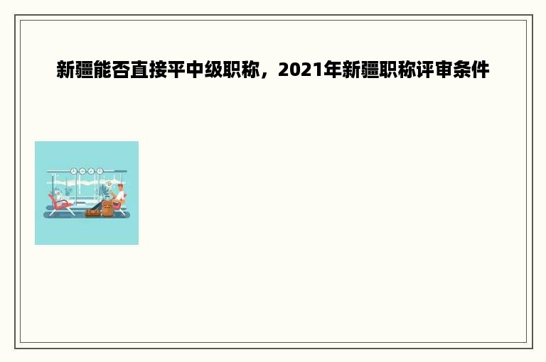 新疆能否直接平中级职称，2021年新疆职称评审条件