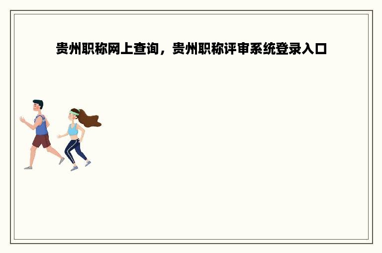 贵州职称网上查询，贵州职称评审系统登录入口