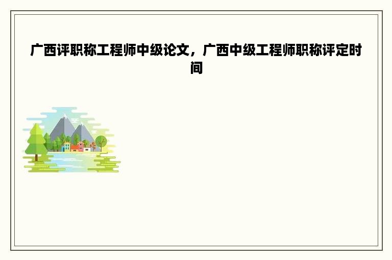 广西评职称工程师中级论文，广西中级工程师职称评定时间