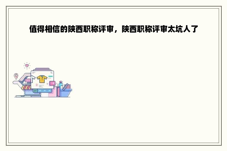 值得相信的陕西职称评审，陕西职称评审太坑人了