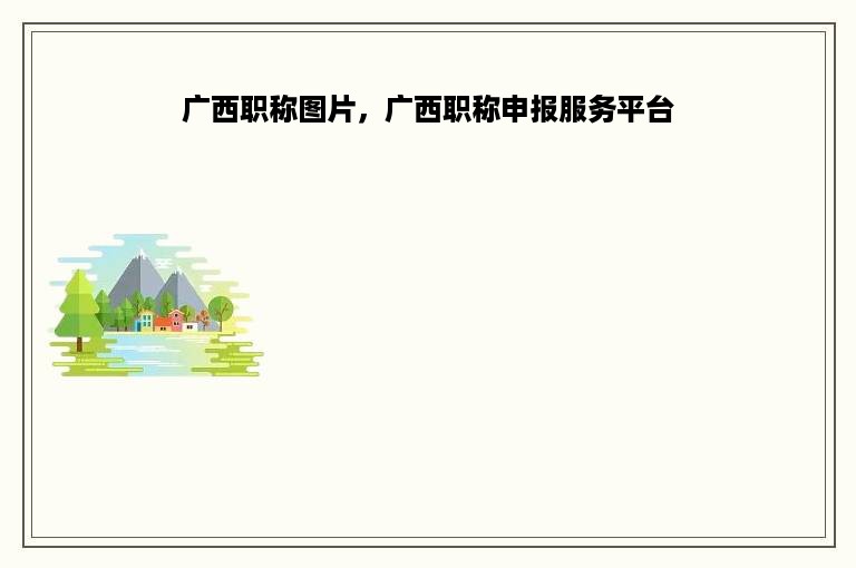 广西职称图片，广西职称申报服务平台