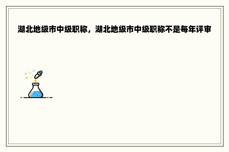 湖北地级市中级职称，湖北地级市中级职称不是每年评审